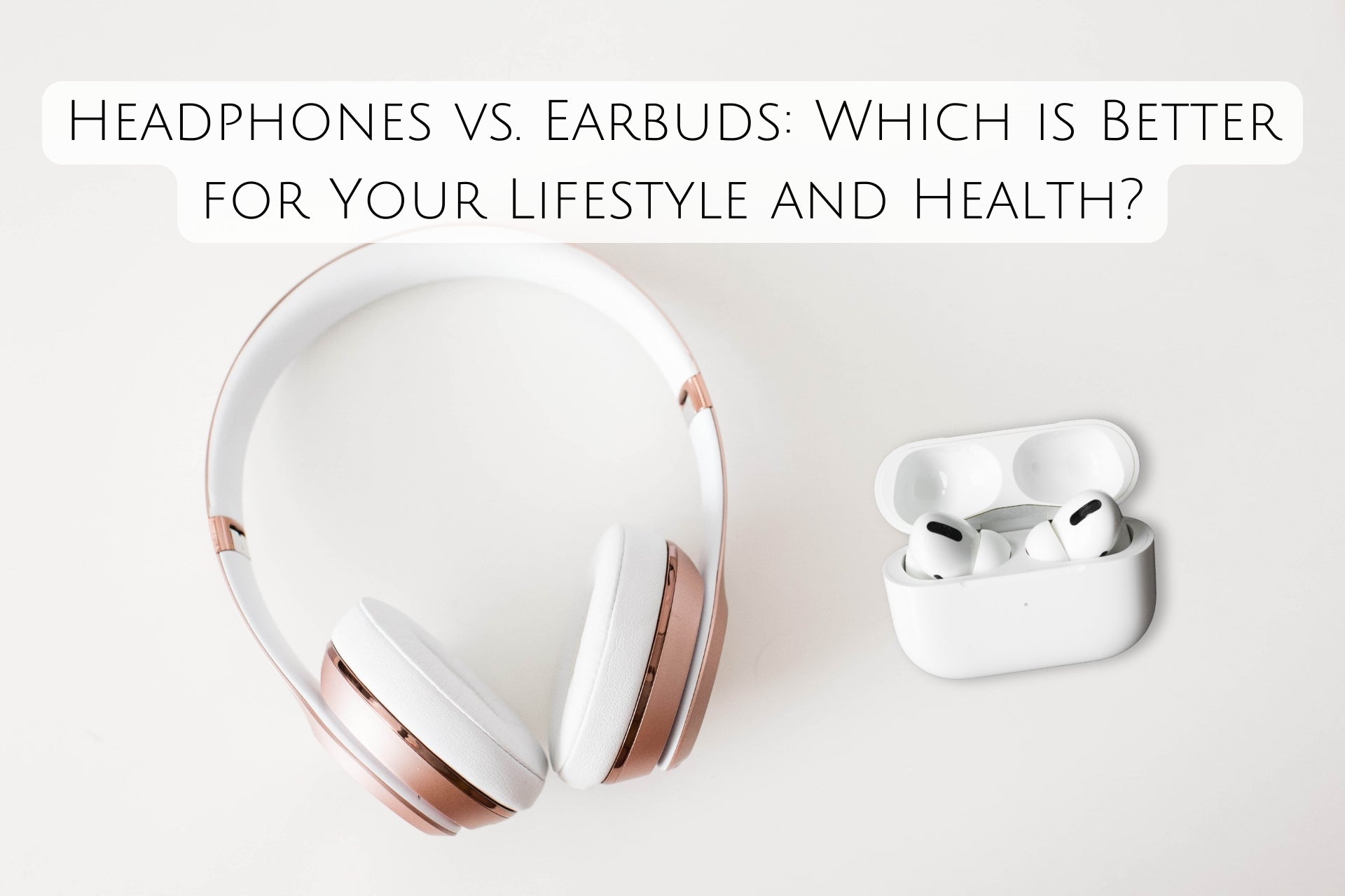Headphones vs. Earbuds: Which is Better for Your Lifestyle and Health?