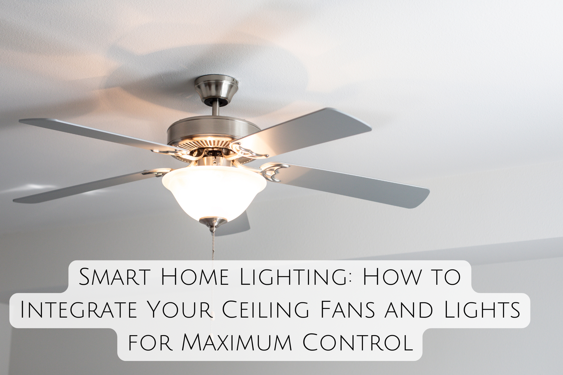 Smart Home Lighting: How to Integrate Your Ceiling Fans and Lights for Maximum Control